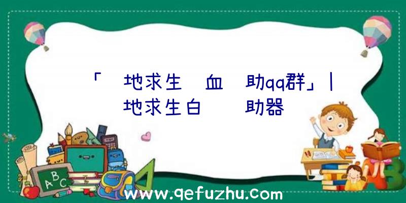 「绝地求生锁血辅助qq群」|绝地求生白蓝辅助器